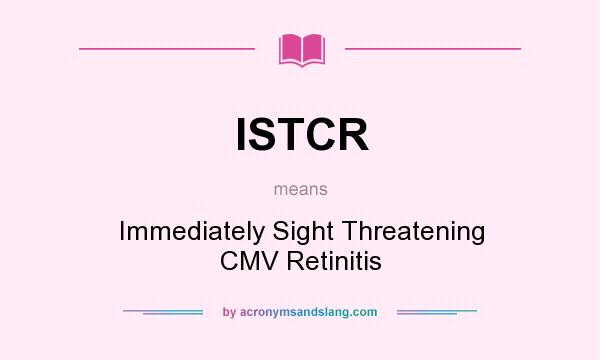 What does ISTCR mean? It stands for Immediately Sight Threatening CMV Retinitis