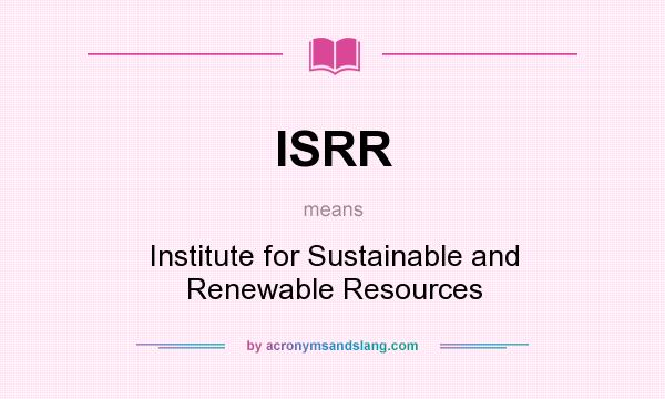 What does ISRR mean? It stands for Institute for Sustainable and Renewable Resources