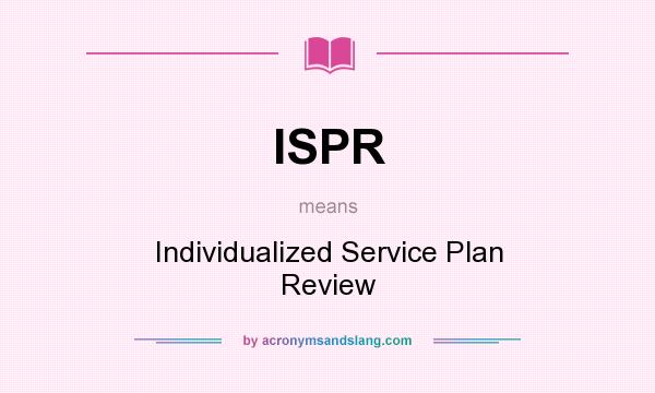 What does ISPR mean? It stands for Individualized Service Plan Review