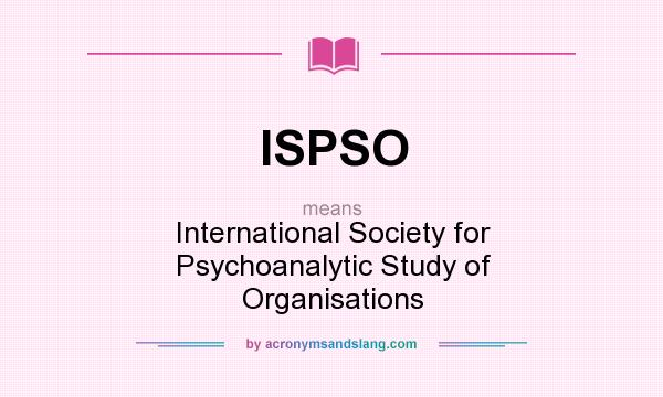 What does ISPSO mean? It stands for International Society for Psychoanalytic Study of Organisations