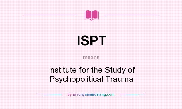 What does ISPT mean? It stands for Institute for the Study of Psychopolitical Trauma