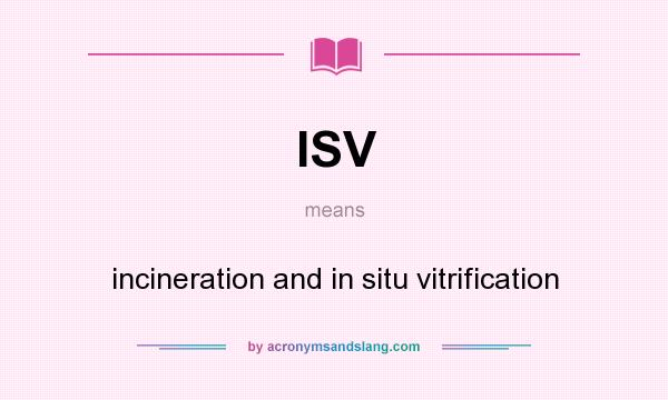 What does ISV mean? It stands for incineration and in situ vitrification