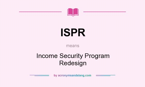 What does ISPR mean? It stands for Income Security Program Redesign