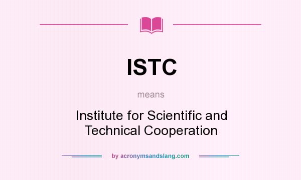 What does ISTC mean? It stands for Institute for Scientific and Technical Cooperation