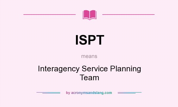 What does ISPT mean? It stands for Interagency Service Planning Team