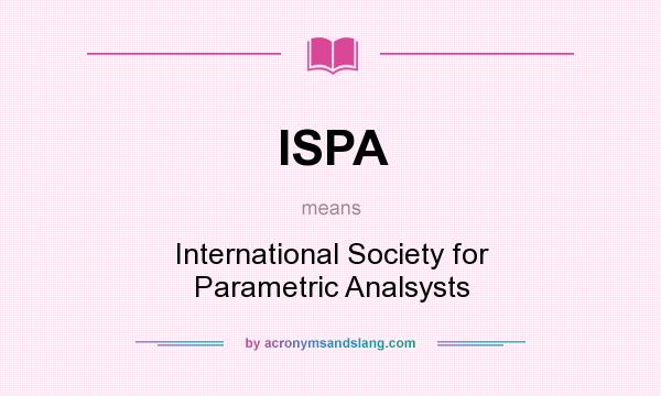 What does ISPA mean? It stands for International Society for Parametric Analsysts