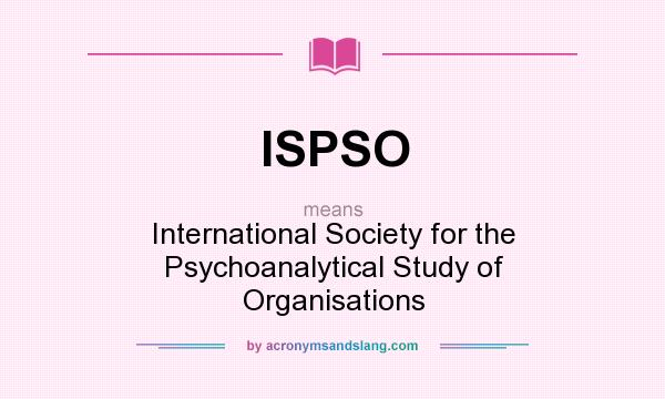 What does ISPSO mean? It stands for International Society for the Psychoanalytical Study of Organisations
