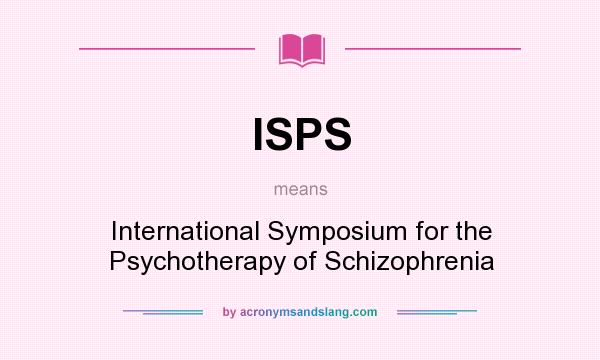 What does ISPS mean? It stands for International Symposium for the Psychotherapy of Schizophrenia