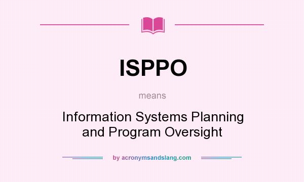 What does ISPPO mean? It stands for Information Systems Planning and Program Oversight