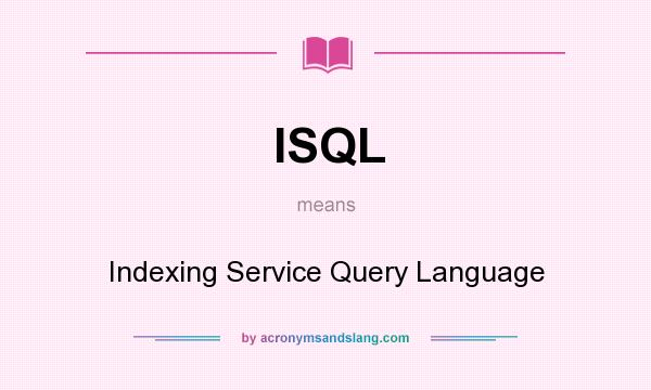 What does ISQL mean? It stands for Indexing Service Query Language