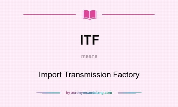 What does ITF mean? It stands for Import Transmission Factory