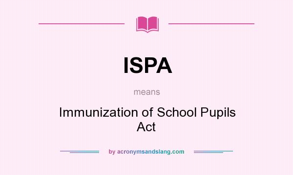 What does ISPA mean? It stands for Immunization of School Pupils Act
