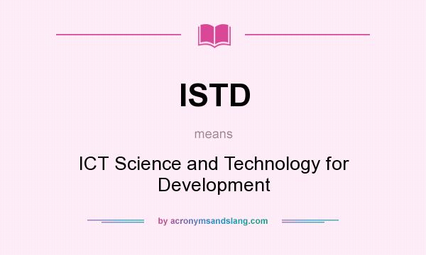 What does ISTD mean? It stands for ICT Science and Technology for Development