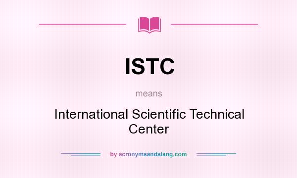 What does ISTC mean? It stands for International Scientific Technical Center