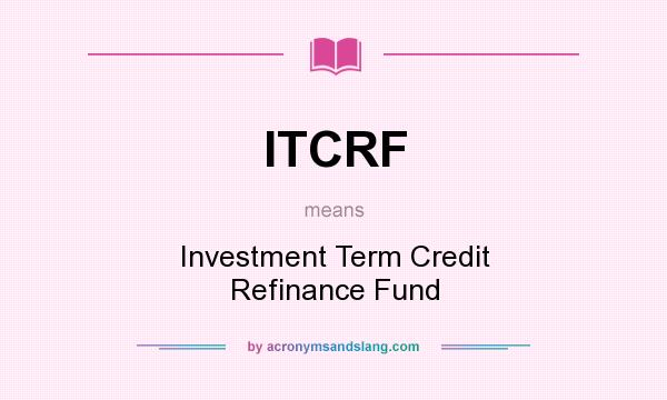 What does ITCRF mean? It stands for Investment Term Credit Refinance Fund