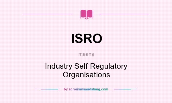 What does ISRO mean? It stands for Industry Self Regulatory Organisations