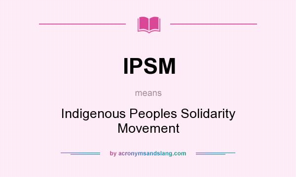 What does IPSM mean? It stands for Indigenous Peoples Solidarity Movement