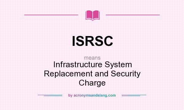 What does ISRSC mean? It stands for Infrastructure System Replacement and Security Charge