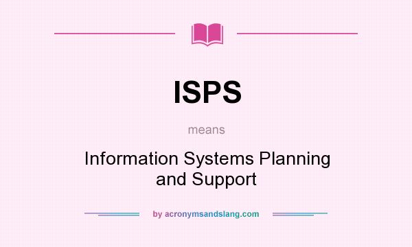 What does ISPS mean? It stands for Information Systems Planning and Support