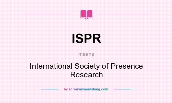 What does ISPR mean? It stands for International Society of Presence Research