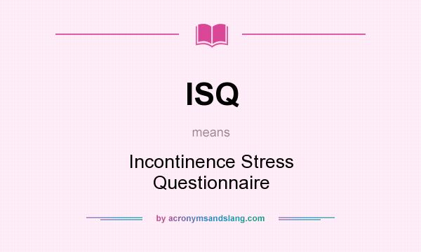 What does ISQ mean? It stands for Incontinence Stress Questionnaire