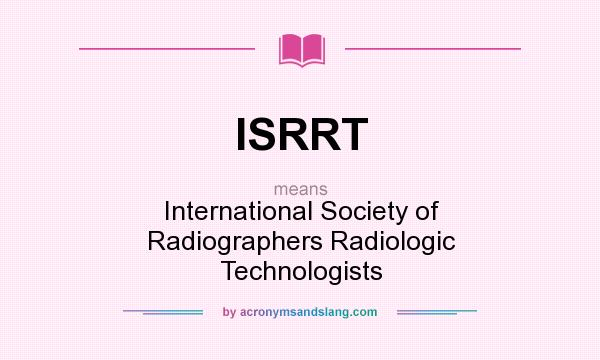 What does ISRRT mean? It stands for International Society of Radiographers Radiologic Technologists