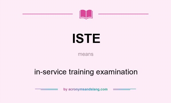 What does ISTE mean? It stands for in-service training examination