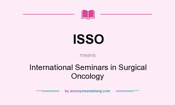What does ISSO mean? It stands for International Seminars in Surgical Oncology