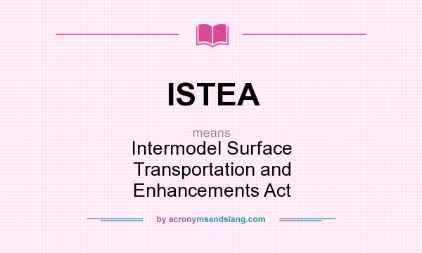 What does ISTEA mean? It stands for Intermodel Surface Transportation and Enhancements Act