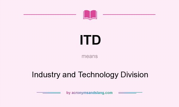 What does ITD mean? It stands for Industry and Technology Division