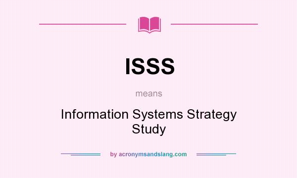 What does ISSS mean? It stands for Information Systems Strategy Study