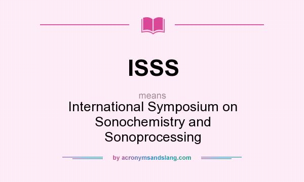 What does ISSS mean? It stands for International Symposium on Sonochemistry and Sonoprocessing