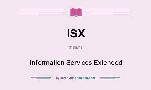 What does ISX mean? It stands for Information Services Extended