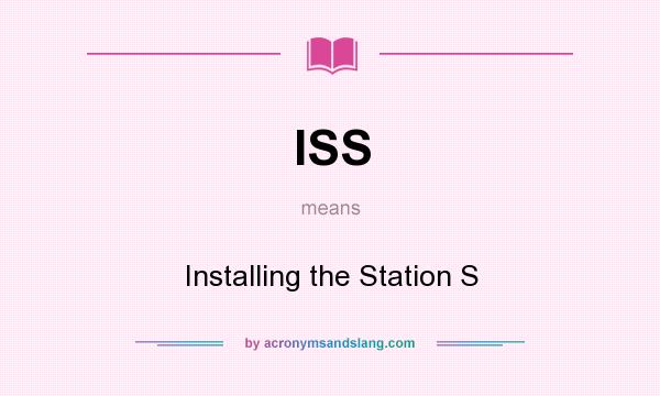 What does ISS mean? It stands for Installing the Station S