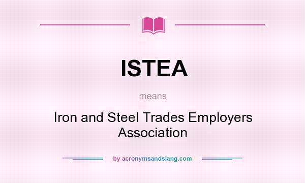 What does ISTEA mean? It stands for Iron and Steel Trades Employers Association
