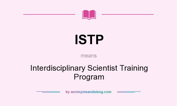 What does ISTP mean? It stands for Interdisciplinary Scientist Training Program