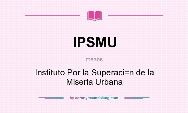 What does IPSMU mean? It stands for Instituto Por la Superaci=n de la Miseria Urbana