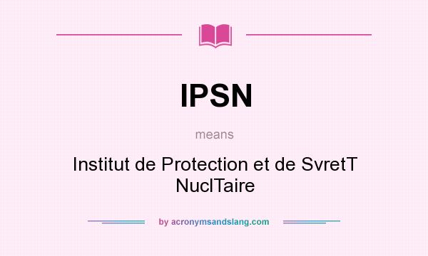 What does IPSN mean? It stands for Institut de Protection et de SvretT NuclTaire