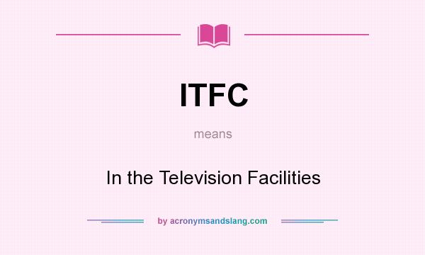 What does ITFC mean? It stands for In the Television Facilities