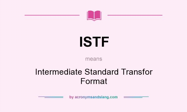 What does ISTF mean? It stands for Intermediate Standard Transfor Format