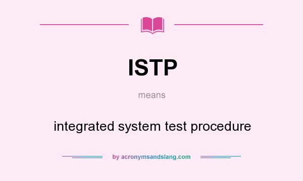 What does ISTP mean? It stands for integrated system test procedure