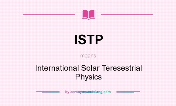 What does ISTP mean? It stands for International Solar Teresestrial Physics