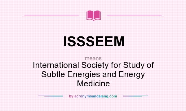 What does ISSSEEM mean? It stands for International Society for Study of Subtle Energies and Energy Medicine