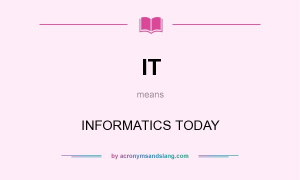 What does IT mean? It stands for INFORMATICS TODAY