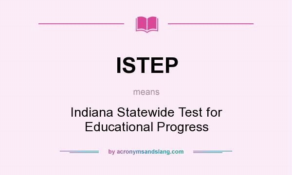 What does ISTEP mean? It stands for Indiana Statewide Test for Educational Progress