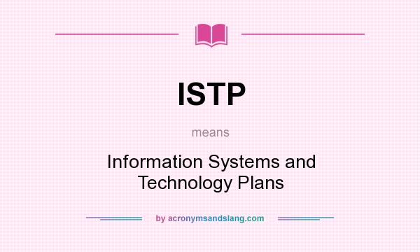 What does ISTP mean? It stands for Information Systems and Technology Plans