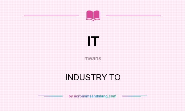What does IT mean? It stands for INDUSTRY TO