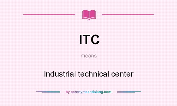 What does ITC mean? It stands for industrial technical center