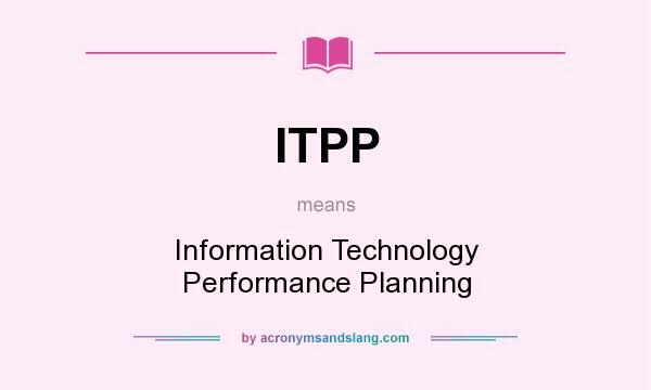 What does ITPP mean? It stands for Information Technology Performance Planning