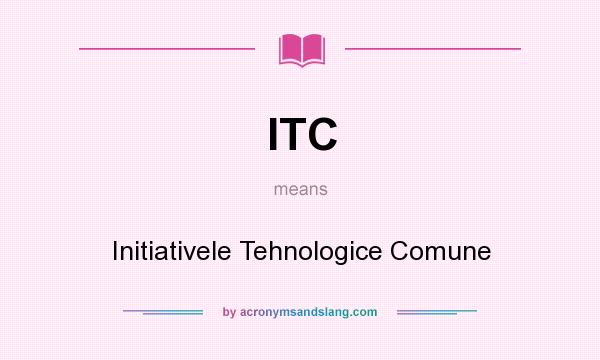 What does ITC mean? It stands for Initiativele Tehnologice Comune